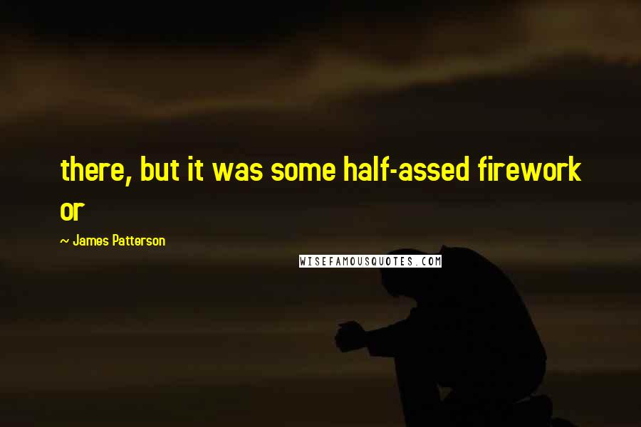 James Patterson Quotes: there, but it was some half-assed firework or