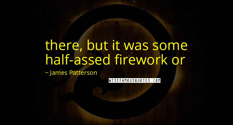 James Patterson Quotes: there, but it was some half-assed firework or