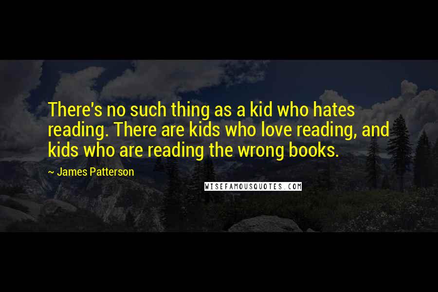 James Patterson Quotes: There's no such thing as a kid who hates reading. There are kids who love reading, and kids who are reading the wrong books.