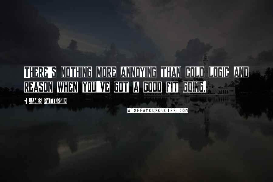 James Patterson Quotes: There's nothing more annoying than cold logic and reason when you've got a good fit going.