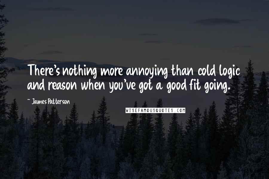 James Patterson Quotes: There's nothing more annoying than cold logic and reason when you've got a good fit going.