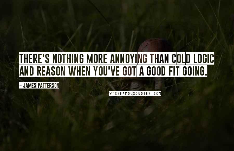 James Patterson Quotes: There's nothing more annoying than cold logic and reason when you've got a good fit going.