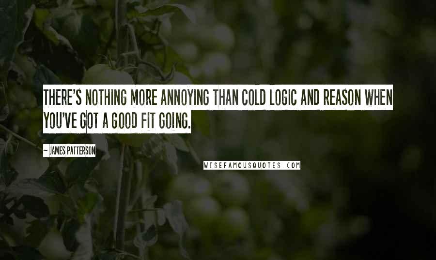 James Patterson Quotes: There's nothing more annoying than cold logic and reason when you've got a good fit going.