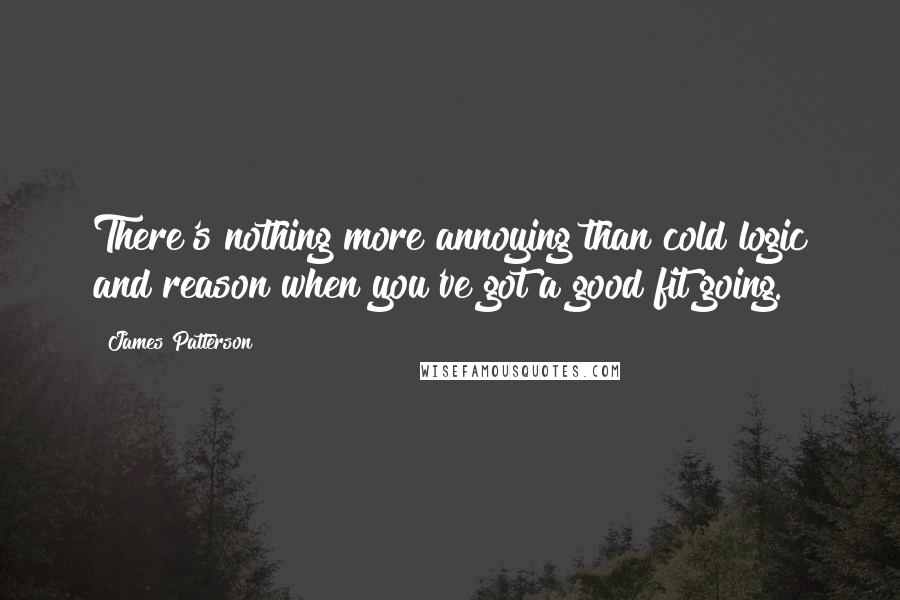 James Patterson Quotes: There's nothing more annoying than cold logic and reason when you've got a good fit going.