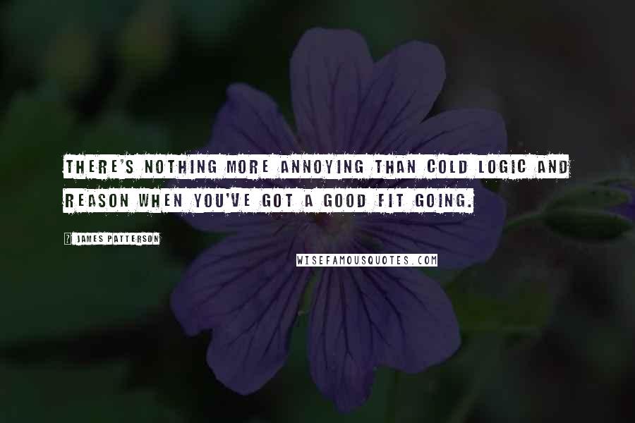 James Patterson Quotes: There's nothing more annoying than cold logic and reason when you've got a good fit going.