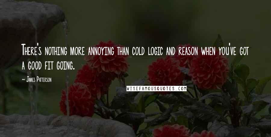 James Patterson Quotes: There's nothing more annoying than cold logic and reason when you've got a good fit going.