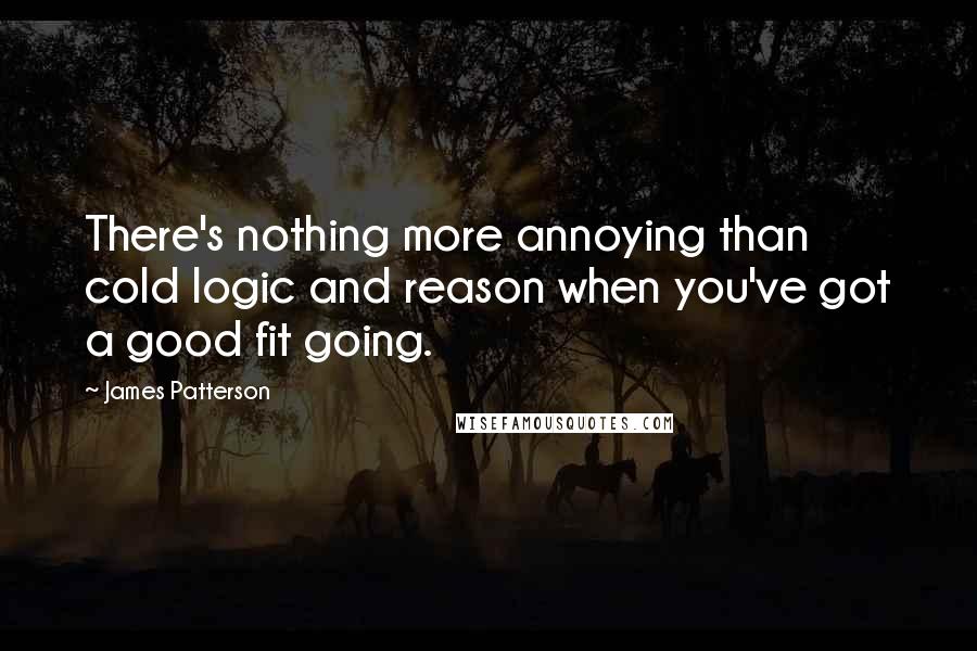 James Patterson Quotes: There's nothing more annoying than cold logic and reason when you've got a good fit going.