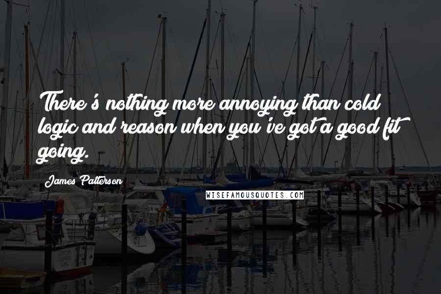 James Patterson Quotes: There's nothing more annoying than cold logic and reason when you've got a good fit going.