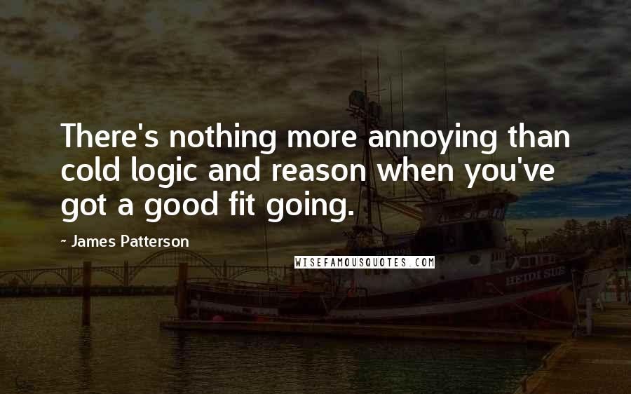 James Patterson Quotes: There's nothing more annoying than cold logic and reason when you've got a good fit going.