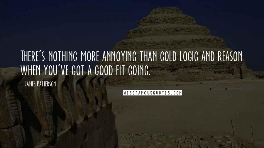James Patterson Quotes: There's nothing more annoying than cold logic and reason when you've got a good fit going.