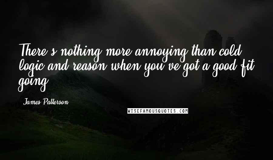 James Patterson Quotes: There's nothing more annoying than cold logic and reason when you've got a good fit going.
