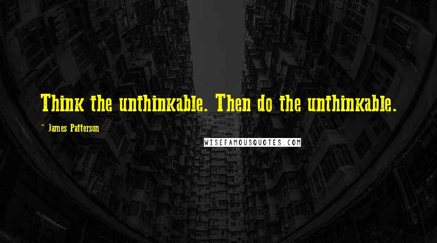 James Patterson Quotes: Think the unthinkable. Then do the unthinkable.