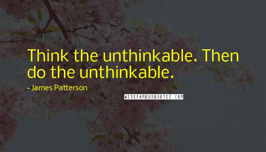 James Patterson Quotes: Think the unthinkable. Then do the unthinkable.