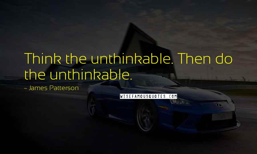 James Patterson Quotes: Think the unthinkable. Then do the unthinkable.