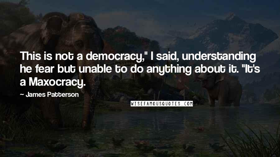 James Patterson Quotes: This is not a democracy," I said, understanding he fear but unable to do anything about it. "It's a Maxocracy.