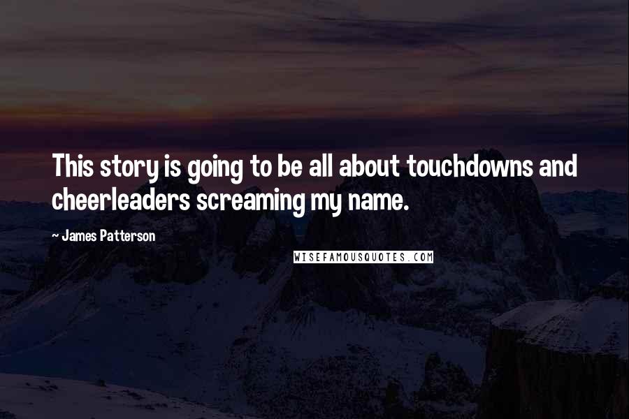 James Patterson Quotes: This story is going to be all about touchdowns and cheerleaders screaming my name.