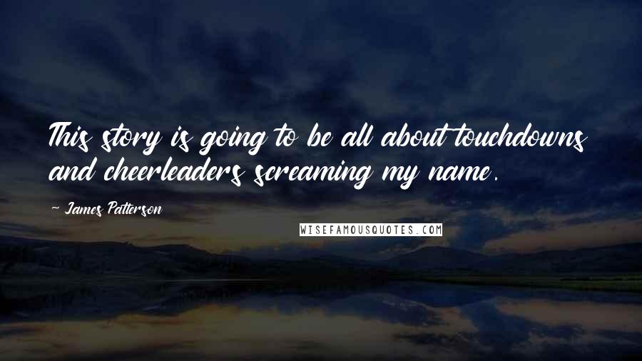 James Patterson Quotes: This story is going to be all about touchdowns and cheerleaders screaming my name.