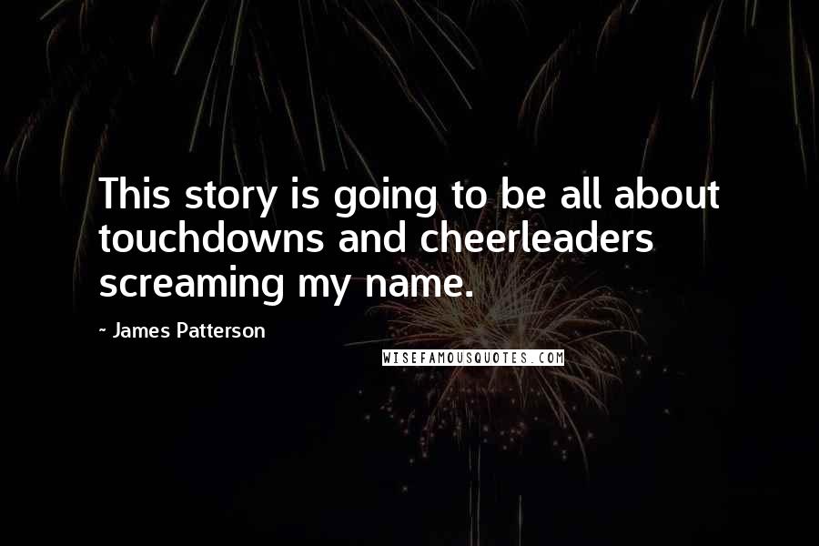 James Patterson Quotes: This story is going to be all about touchdowns and cheerleaders screaming my name.