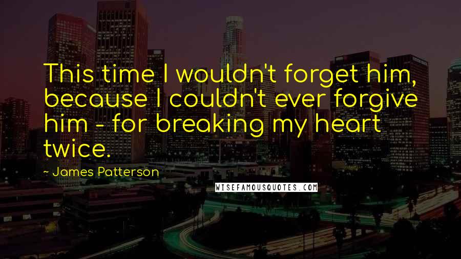 James Patterson Quotes: This time I wouldn't forget him, because I couldn't ever forgive him - for breaking my heart twice.