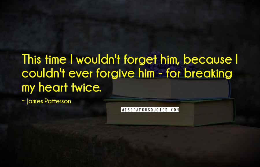 James Patterson Quotes: This time I wouldn't forget him, because I couldn't ever forgive him - for breaking my heart twice.