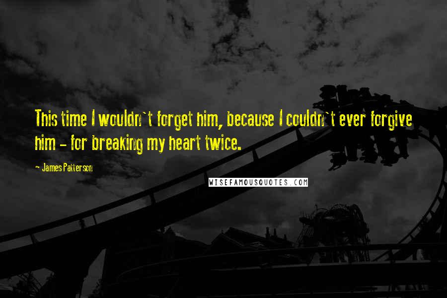 James Patterson Quotes: This time I wouldn't forget him, because I couldn't ever forgive him - for breaking my heart twice.