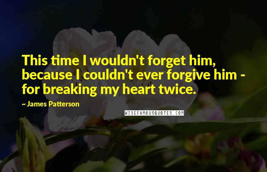 James Patterson Quotes: This time I wouldn't forget him, because I couldn't ever forgive him - for breaking my heart twice.