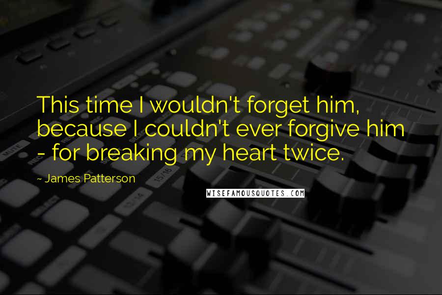 James Patterson Quotes: This time I wouldn't forget him, because I couldn't ever forgive him - for breaking my heart twice.