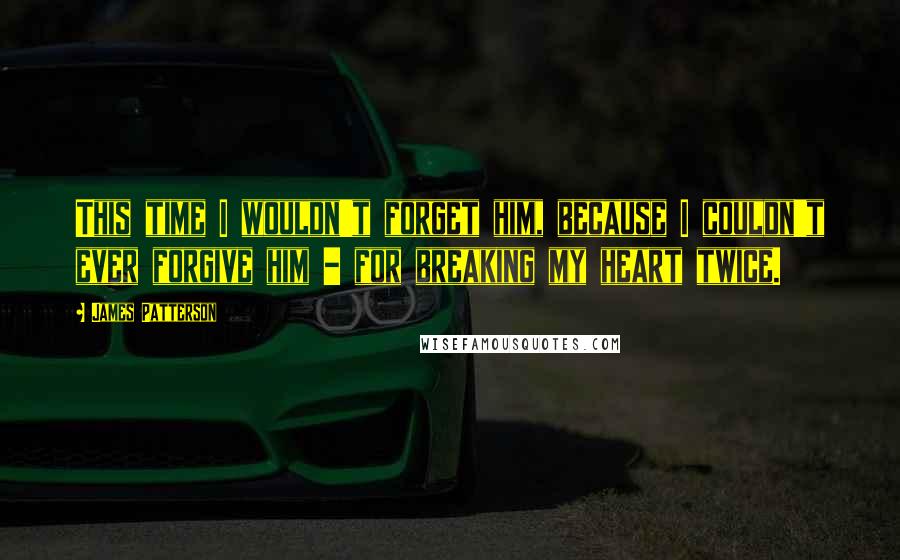 James Patterson Quotes: This time I wouldn't forget him, because I couldn't ever forgive him - for breaking my heart twice.