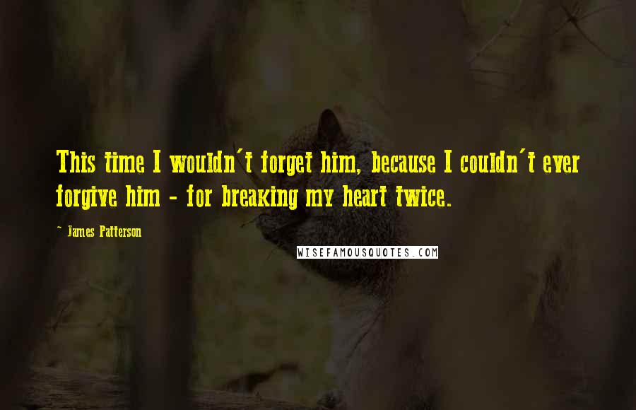 James Patterson Quotes: This time I wouldn't forget him, because I couldn't ever forgive him - for breaking my heart twice.