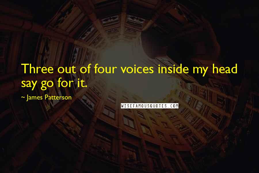 James Patterson Quotes: Three out of four voices inside my head say go for it.