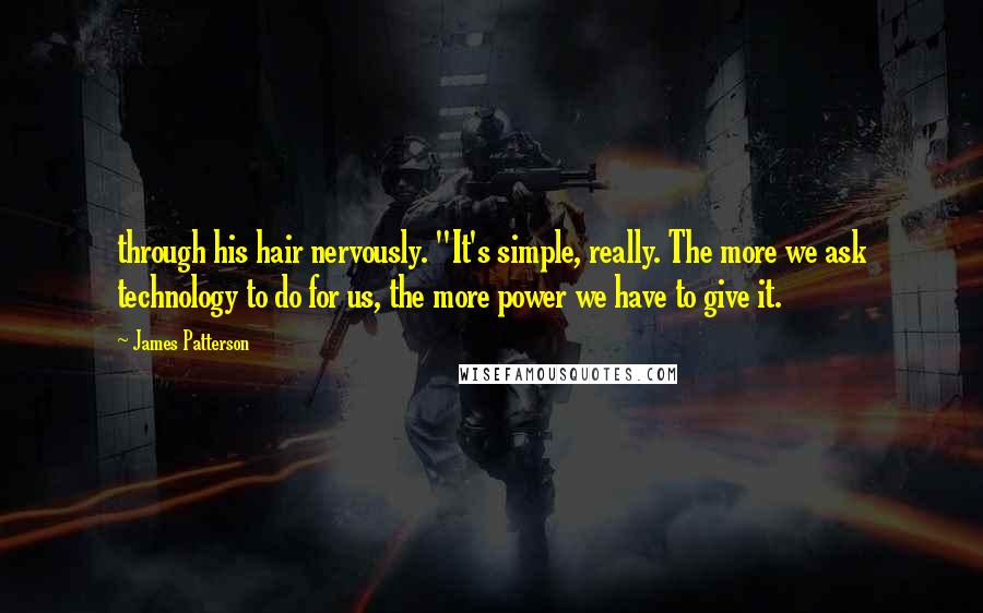 James Patterson Quotes: through his hair nervously. "It's simple, really. The more we ask technology to do for us, the more power we have to give it.