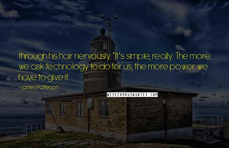 James Patterson Quotes: through his hair nervously. "It's simple, really. The more we ask technology to do for us, the more power we have to give it.