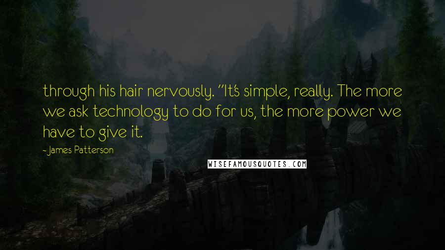 James Patterson Quotes: through his hair nervously. "It's simple, really. The more we ask technology to do for us, the more power we have to give it.