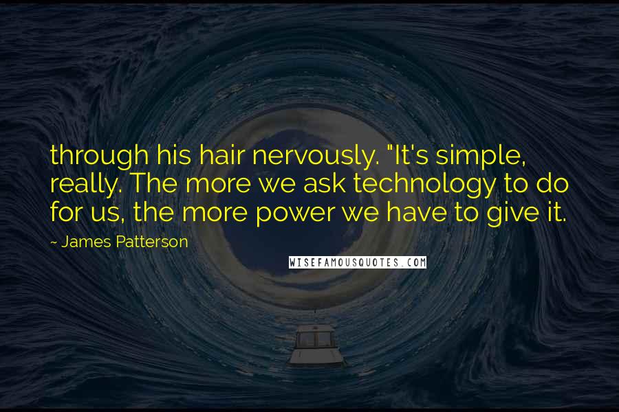 James Patterson Quotes: through his hair nervously. "It's simple, really. The more we ask technology to do for us, the more power we have to give it.