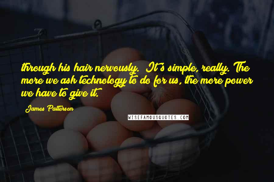 James Patterson Quotes: through his hair nervously. "It's simple, really. The more we ask technology to do for us, the more power we have to give it.