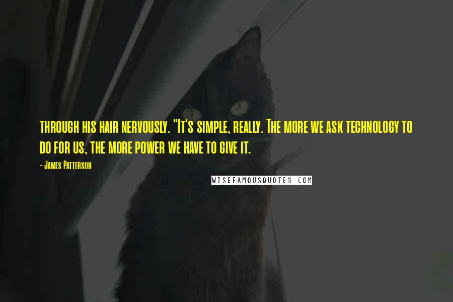 James Patterson Quotes: through his hair nervously. "It's simple, really. The more we ask technology to do for us, the more power we have to give it.