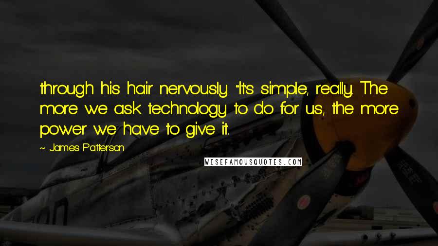 James Patterson Quotes: through his hair nervously. "It's simple, really. The more we ask technology to do for us, the more power we have to give it.