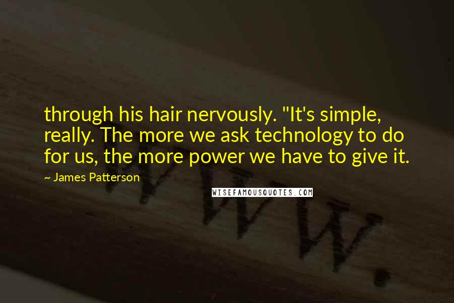 James Patterson Quotes: through his hair nervously. "It's simple, really. The more we ask technology to do for us, the more power we have to give it.