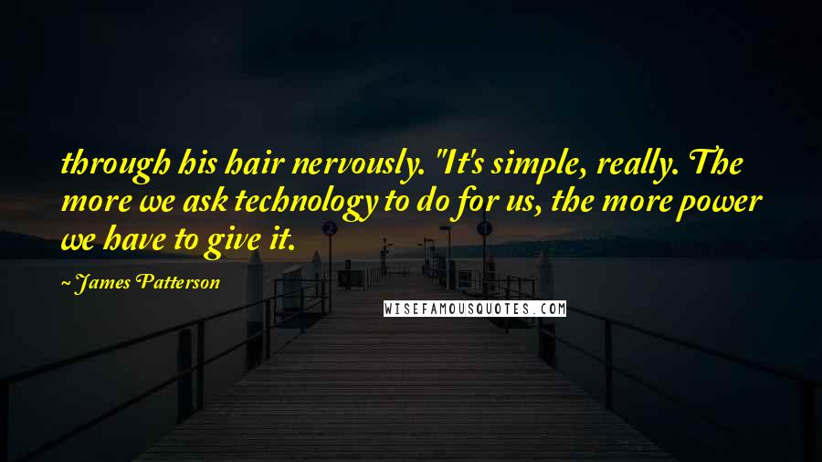 James Patterson Quotes: through his hair nervously. "It's simple, really. The more we ask technology to do for us, the more power we have to give it.
