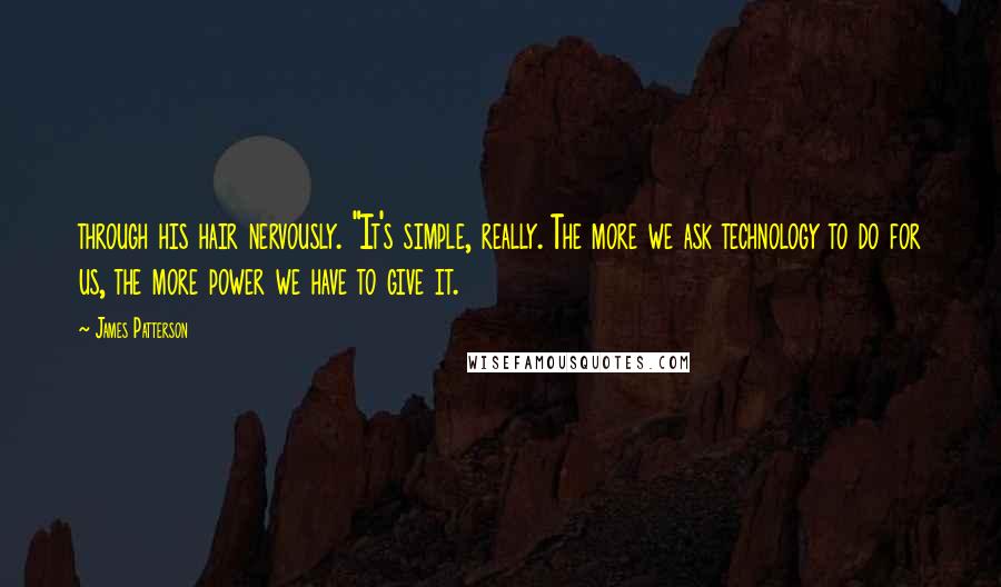 James Patterson Quotes: through his hair nervously. "It's simple, really. The more we ask technology to do for us, the more power we have to give it.