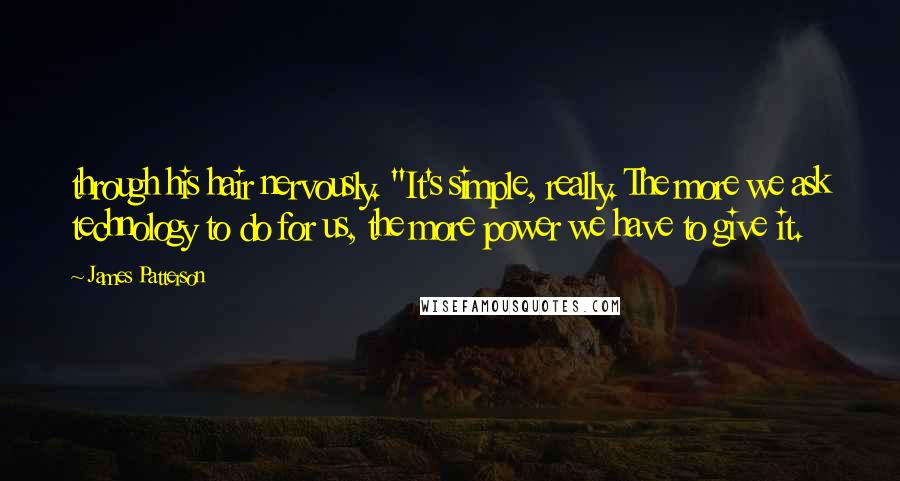 James Patterson Quotes: through his hair nervously. "It's simple, really. The more we ask technology to do for us, the more power we have to give it.
