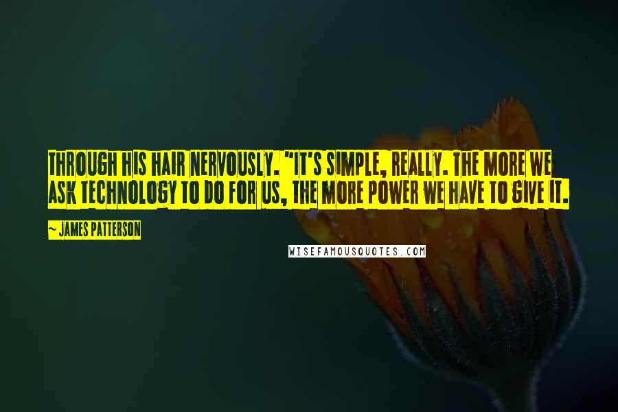 James Patterson Quotes: through his hair nervously. "It's simple, really. The more we ask technology to do for us, the more power we have to give it.