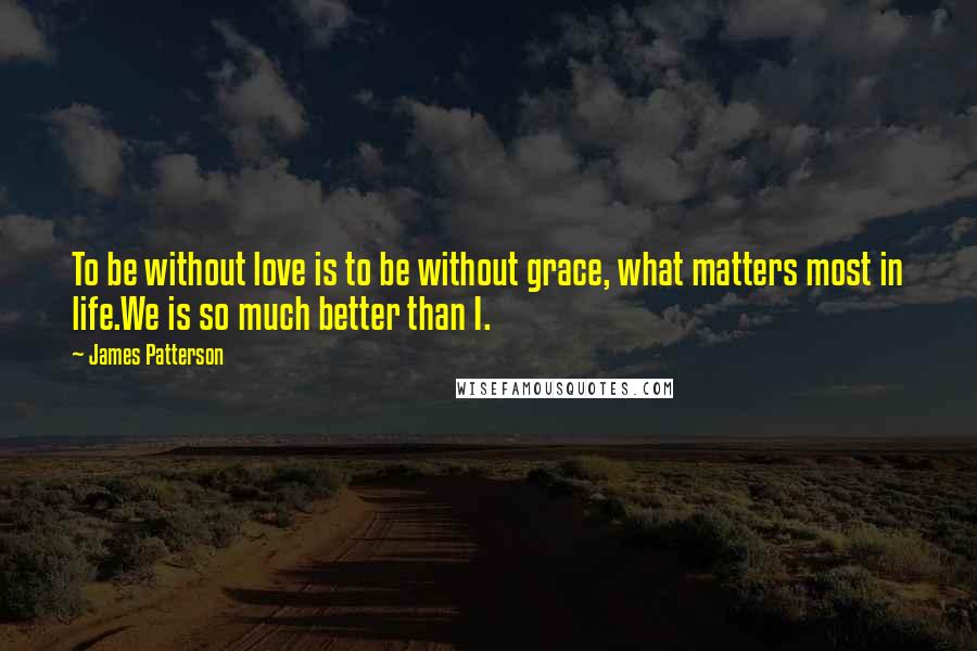 James Patterson Quotes: To be without love is to be without grace, what matters most in life.We is so much better than I.