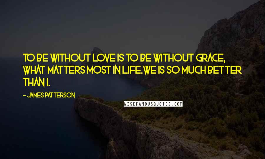 James Patterson Quotes: To be without love is to be without grace, what matters most in life.We is so much better than I.