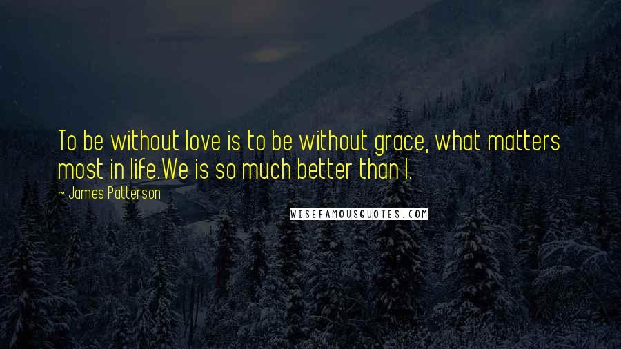 James Patterson Quotes: To be without love is to be without grace, what matters most in life.We is so much better than I.