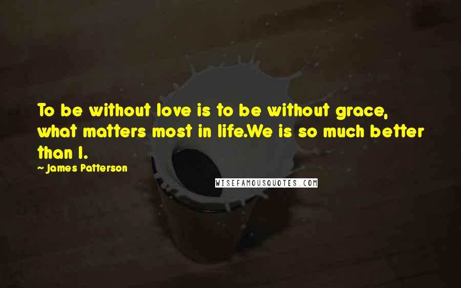 James Patterson Quotes: To be without love is to be without grace, what matters most in life.We is so much better than I.