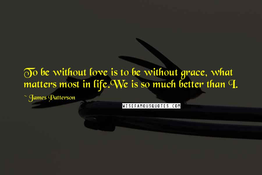 James Patterson Quotes: To be without love is to be without grace, what matters most in life.We is so much better than I.