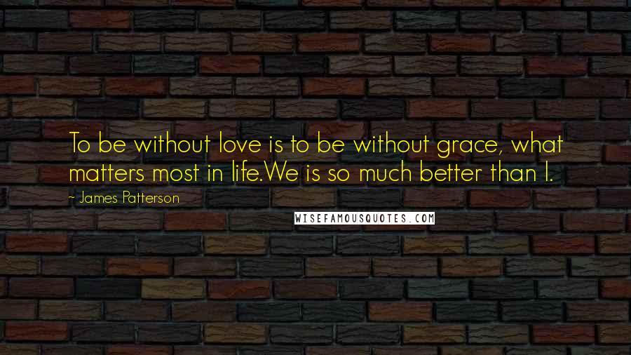 James Patterson Quotes: To be without love is to be without grace, what matters most in life.We is so much better than I.