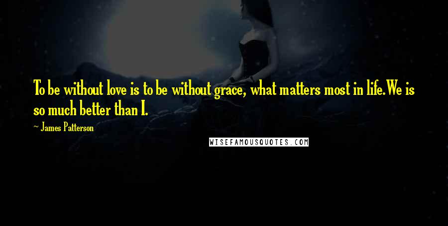 James Patterson Quotes: To be without love is to be without grace, what matters most in life.We is so much better than I.