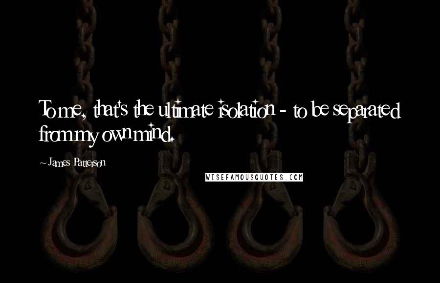 James Patterson Quotes: To me, that's the ultimate isolation - to be separated from my own mind.